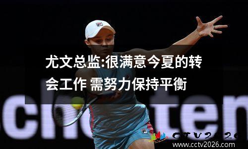 尤文总监:很满意今夏的转会工作 需努力保持平衡