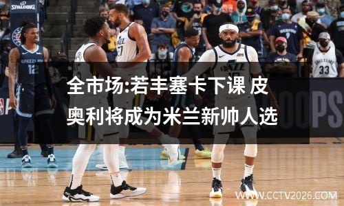 全市场:若丰塞卡下课 皮奥利将成为米兰新帅人选