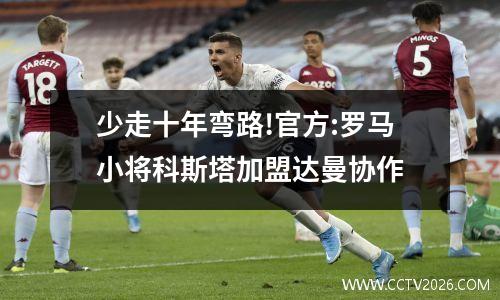 少走十年弯路!官方:罗马小将科斯塔加盟达曼协作