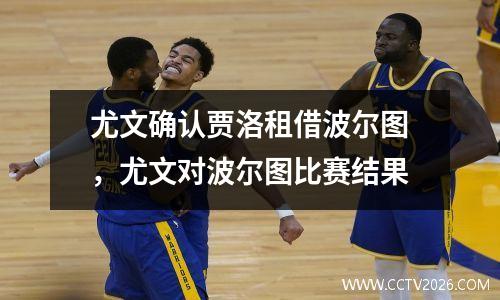 尤文确认贾洛租借波尔图，尤文对波尔图比赛结果