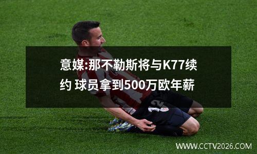 意媒:那不勒斯将与K77续约 球员拿到500万欧年薪