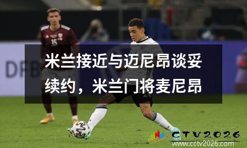 米兰接近与迈尼昂谈妥续约，米兰门将麦尼昂