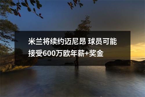 米兰将续约迈尼昂 球员可能接受600万欧年薪+奖金