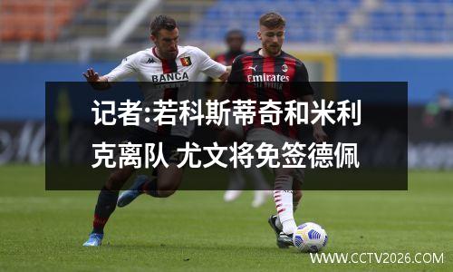 记者:若科斯蒂奇和米利克离队 尤文将免签德佩
