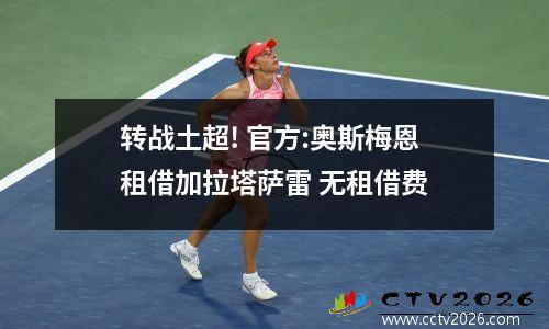 转战土超! 官方:奥斯梅恩租借加拉塔萨雷 无租借费
