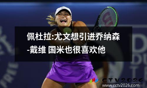 佩杜拉:尤文想引进乔纳森-戴维 国米也很喜欢他