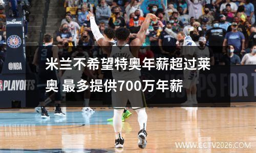 米兰不希望特奥年薪超过莱奥 最多提供700万年薪