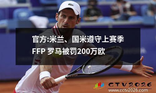 官方:米兰、国米遵守上赛季FFP 罗马被罚200万欧