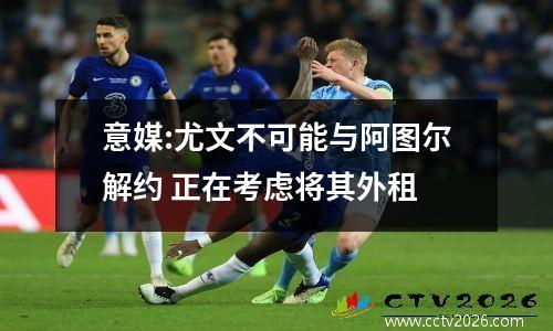 意媒:尤文不可能与阿图尔解约 正在考虑将其外租