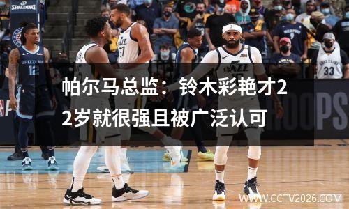 帕尔马总监：铃木彩艳才22岁就很强且被广泛认可