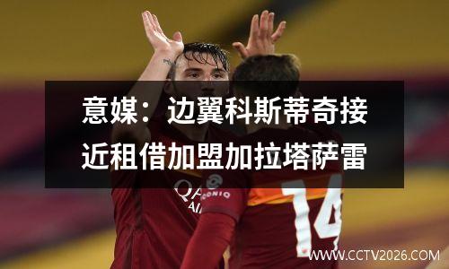 意媒：边翼科斯蒂奇接近租借加盟加拉塔萨雷