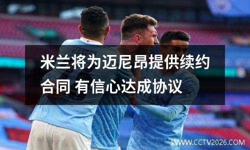 米兰将为迈尼昂提供续约合同 有信心达成协议