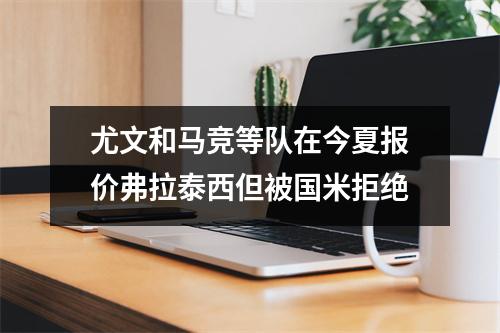 尤文和马竞等队在今夏报价弗拉泰西但被国米拒绝