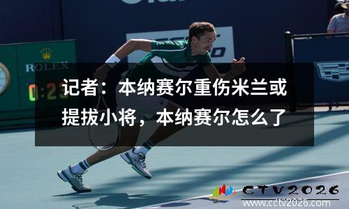 记者：本纳赛尔重伤米兰或提拔小将，本纳赛尔怎么了