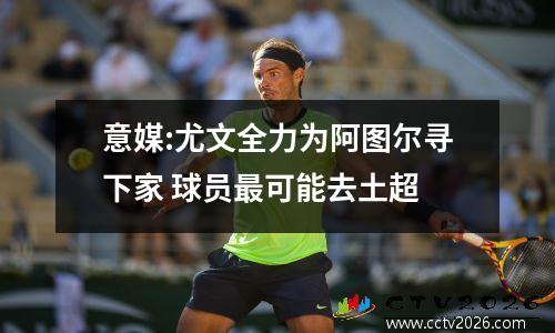 意媒:尤文全力为阿图尔寻下家 球员最可能去土超