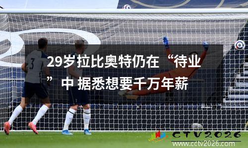 29岁拉比奥特仍在“待业”中 据悉想要千万年薪