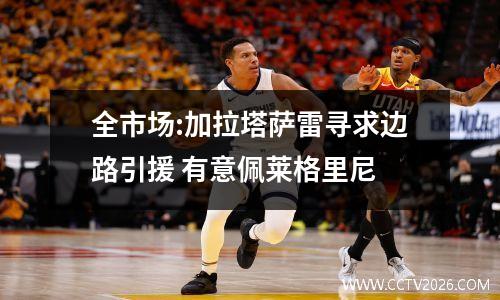 全市场:加拉塔萨雷寻求边路引援 有意佩莱格里尼