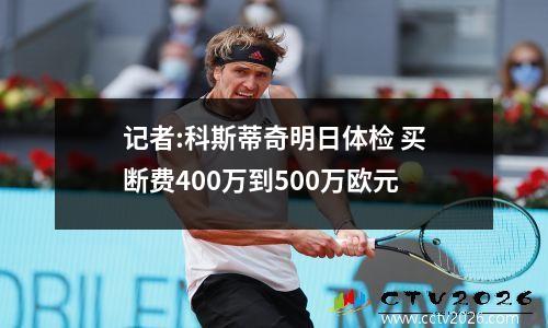 记者:科斯蒂奇明日体检 买断费400万到500万欧元