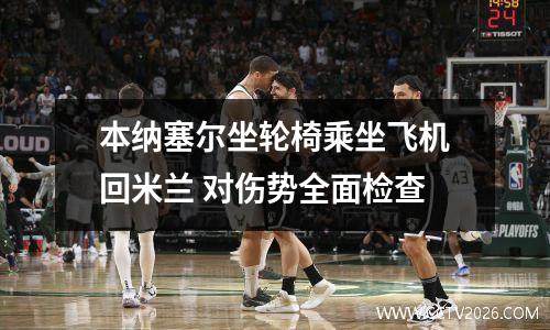 本纳塞尔坐轮椅乘坐飞机回米兰 对伤势全面检查