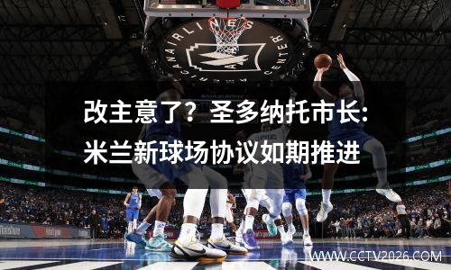 改主意了？圣多纳托市长:米兰新球场协议如期推进