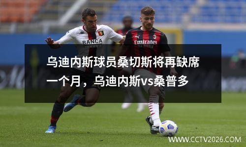 乌迪内斯球员桑切斯将再缺席一个月，乌迪内斯vs桑普多
