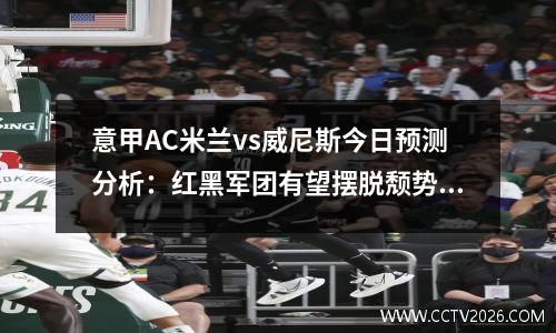 意甲AC米兰vs威尼斯今日预测分析：红黑军团有望摆脱颓势，意甲 ac米兰vs维罗纳