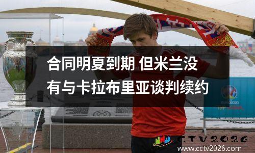 合同明夏到期 但米兰没有与卡拉布里亚谈判续约