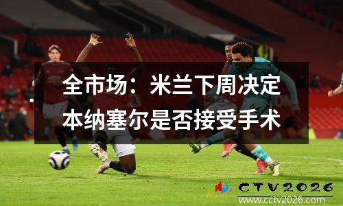 全市场：米兰下周决定本纳塞尔是否接受手术
