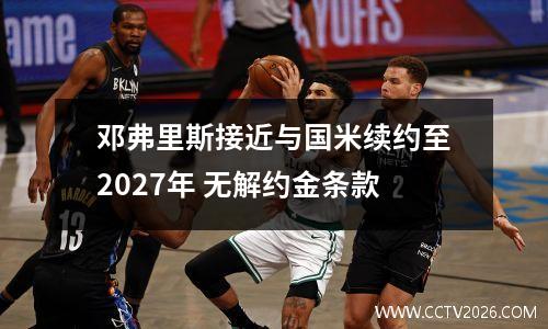 邓弗里斯接近与国米续约至2027年 无解约金条款