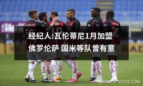 经纪人:瓦伦蒂尼1月加盟佛罗伦萨 国米等队曾有意