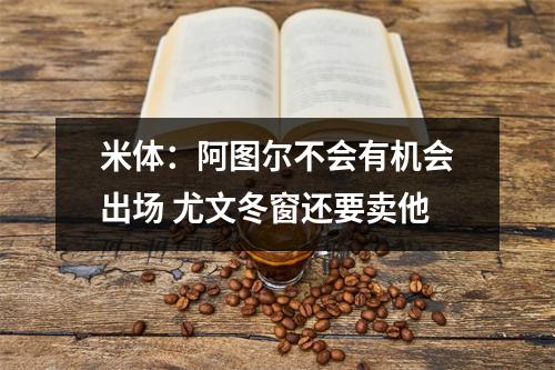 米体：阿图尔不会有机会出场 尤文冬窗还要卖他