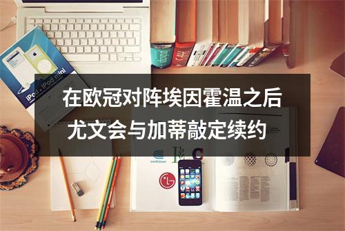 在欧冠对阵埃因霍温之后 尤文会与加蒂敲定续约