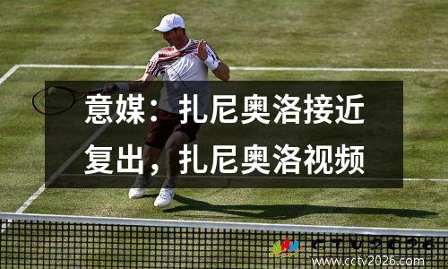意媒：扎尼奥洛接近复出，扎尼奥洛视频