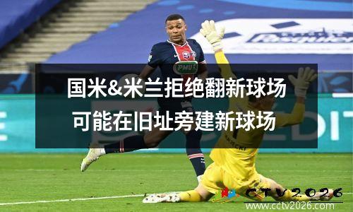 国米&米兰拒绝翻新球场 可能在旧址旁建新球场
