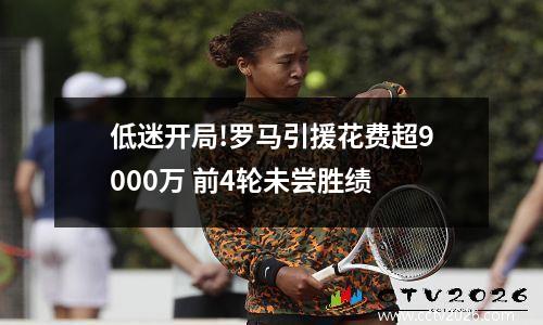 低迷开局!罗马引援花费超9000万 前4轮未尝胜绩