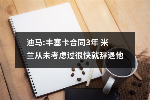 迪马:丰塞卡合同3年 米兰从未考虑过很快就辞退他