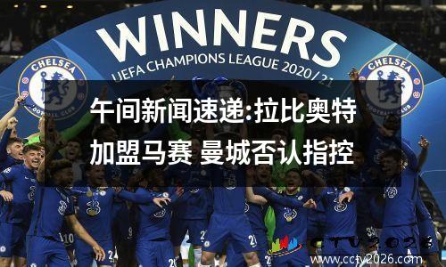 午间新闻速递:拉比奥特加盟马赛 曼城否认指控