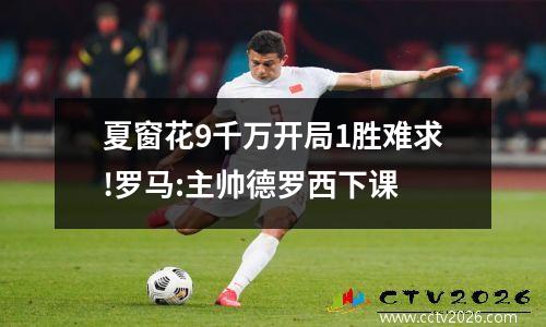 夏窗花9千万开局1胜难求!罗马:主帅德罗西下课