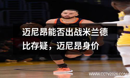 迈尼昂能否出战米兰德比存疑，迈尼昂身价