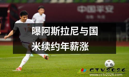 曝阿斯拉尼与国米续约年薪涨