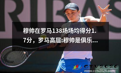 穆帅在罗马138场场均得分1.7分，罗马高层:穆帅是俱乐部的理想教练