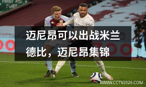 迈尼昂可以出战米兰德比，迈尼昂集锦