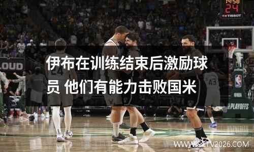 伊布在训练结束后激励球员 他们有能力击败国米