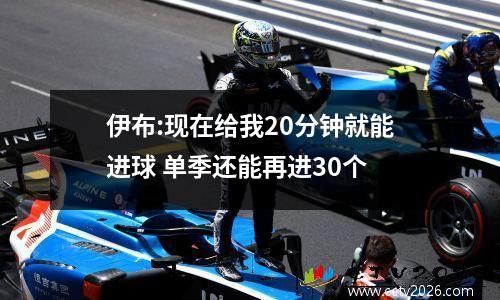 伊布:现在给我20分钟就能进球 单季还能再进30个