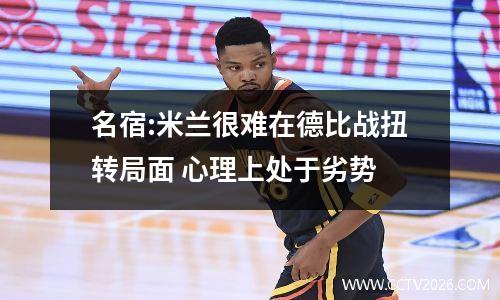 名宿:米兰很难在德比战扭转局面 心理上处于劣势