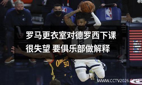 罗马更衣室对德罗西下课很失望 要俱乐部做解释