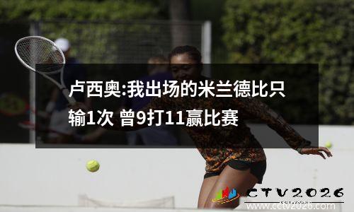 卢西奥:我出场的米兰德比只输1次 曾9打11赢比赛