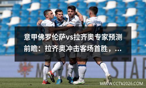 意甲佛罗伦萨vs拉齐奥专家预测前瞻：拉齐奥冲击客场首胜，意甲佛罗伦萨队官网