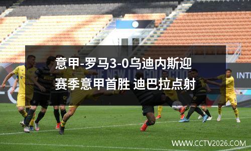 意甲-罗马3-0乌迪内斯迎赛季意甲首胜 迪巴拉点射