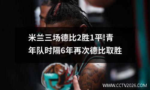 米兰三场德比2胜1平!青年队时隔6年再次德比取胜